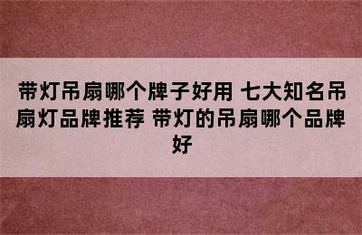 带灯吊扇哪个牌子好用 七大知名吊扇灯品牌推荐 带灯的吊扇哪个品牌好